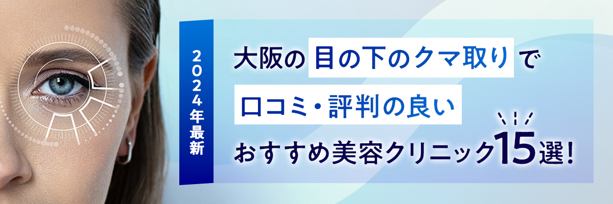 【2024年最新】大阪の目の下のクマ取りで口コミ・評判の良いおすすめ美容クリニック15選！